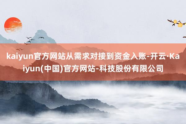 kaiyun官方网站从需求对接到资金入账-开云·Kaiyun(中国)官方网站-科技股份有限公司