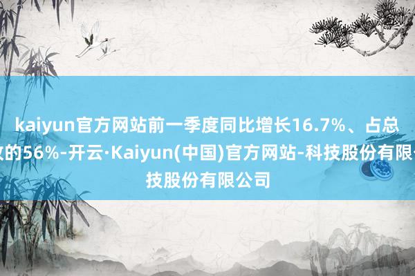 kaiyun官方网站前一季度同比增长16.7%、占总营收的56%-开云·Kaiyun(中国)官方网站-科技股份有限公司