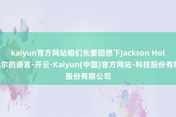 kaiyun官方网站咱们先要回想下Jackson Hole鲍威尔的语言-开云·Kaiyun(中国)官方网站-科技股份有限公司