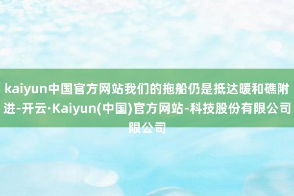 kaiyun中国官方网站我们的拖船仍是抵达暖和礁附进-开云·Kaiyun(中国)官方网站-科技股份有限公司