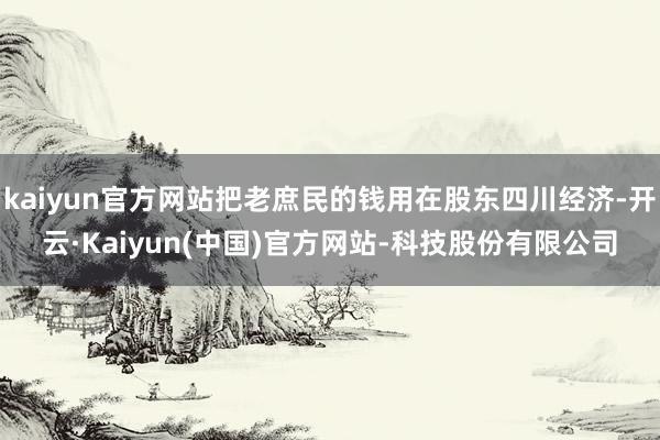 kaiyun官方网站把老庶民的钱用在股东四川经济-开云·Kaiyun(中国)官方网站-科技股份有限公司