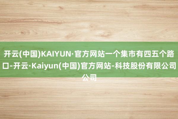 开云(中国)KAIYUN·官方网站一个集市有四五个路口-开云·Kaiyun(中国)官方网站-科技股份有限公司