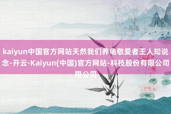 kaiyun中国官方网站天然我们养龟敬爱者王人知说念-开云·Kaiyun(中国)官方网站-科技股份有限公司