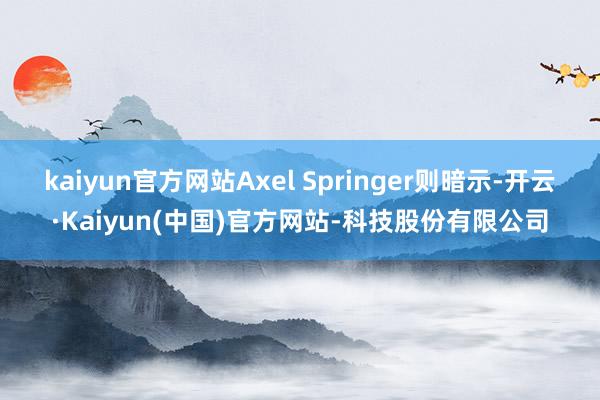 kaiyun官方网站Axel Springer则暗示-开云·Kaiyun(中国)官方网站-科技股份有限公司