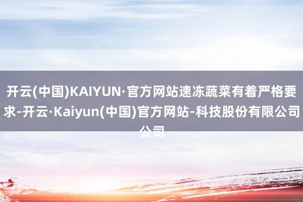 开云(中国)KAIYUN·官方网站速冻蔬菜有着严格要求-开云·Kaiyun(中国)官方网站-科技股份有限公司