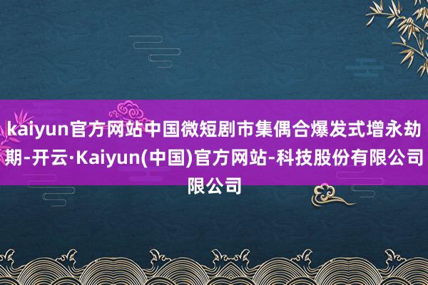 kaiyun官方网站中国微短剧市集偶合爆发式增永劫期-开云·Kaiyun(中国)官方网站-科技股份有限公司
