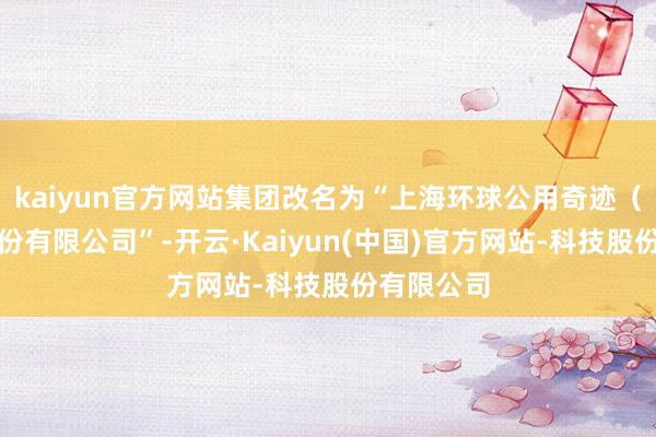 kaiyun官方网站集团改名为“上海环球公用奇迹（集团）股份有限公司”-开云·Kaiyun(中国)官方网站-科技股份有限公司