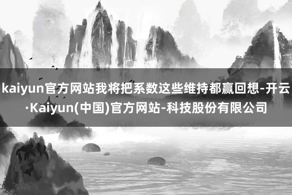 kaiyun官方网站我将把系数这些维持都赢回想-开云·Kaiyun(中国)官方网站-科技股份有限公司