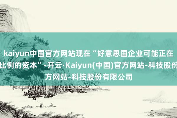 kaiyun中国官方网站现在“好意思国企业可能正在承担更大比例的资本”-开云·Kaiyun(中国)官方网站-科技股份有限公司