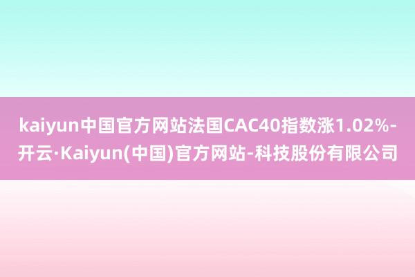 kaiyun中国官方网站法国CAC40指数涨1.02%-开云·Kaiyun(中国)官方网站-科技股份有限公司