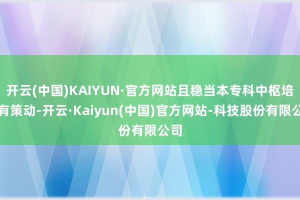 开云(中国)KAIYUN·官方网站且稳当本专科中枢培养有策动-开云·Kaiyun(中国)官方网站-科技股份有限公司