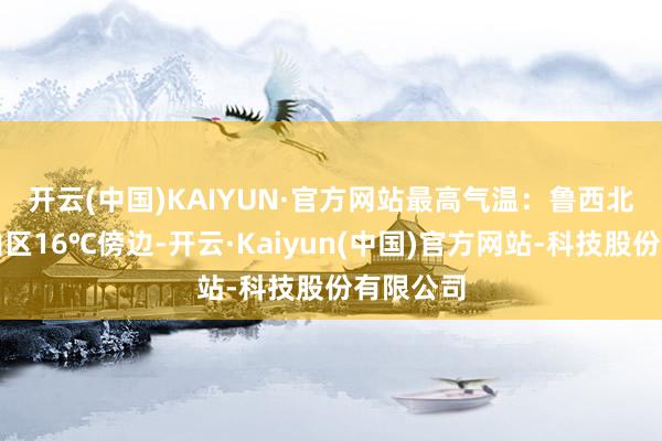 开云(中国)KAIYUN·官方网站　　最高气温：鲁西北和鲁中山区16℃傍边-开云·Kaiyun(中国)官方网站-科技股份有限公司