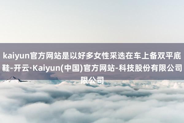 kaiyun官方网站是以好多女性采选在车上备双平底鞋-开云·Kaiyun(中国)官方网站-科技股份有限公司