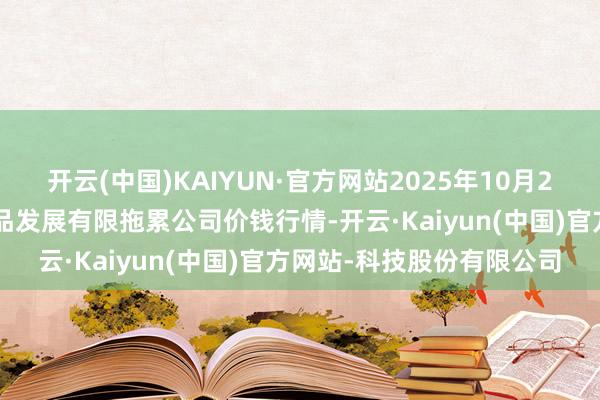 开云(中国)KAIYUN·官方网站2025年10月24日金昌市金川自然农居品发展有限拖累公司价钱行情-开云·Kaiyun(中国)官方网站-科技股份有限公司