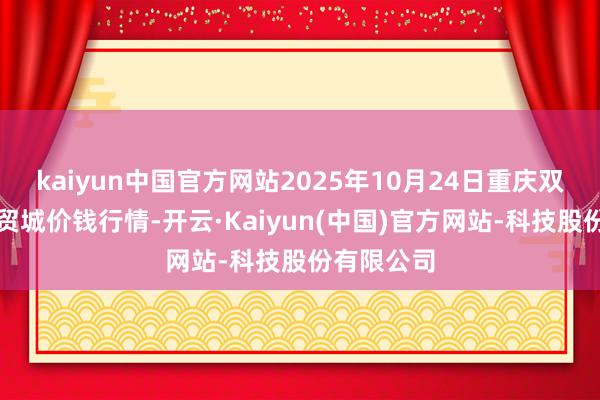 kaiyun中国官方网站2025年10月24日重庆双福海外农贸城价钱行情-开云·Kaiyun(中国)官方网站-科技股份有限公司