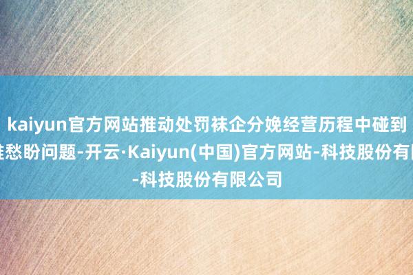 kaiyun官方网站推动处罚袜企分娩经营历程中碰到的急难愁盼问题-开云·Kaiyun(中国)官方网站-科技股份有限公司