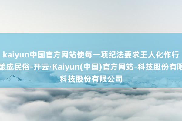 kaiyun中国官方网站使每一项纪法要求王人化作行径、酿成民俗-开云·Kaiyun(中国)官方网站-科技股份有限公司