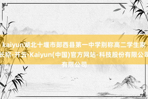 kaiyun湖北十堰市郧西县第一中学别称高二学生家长称-开云·Kaiyun(中国)官方网站-科技股份有限公司