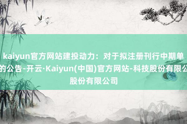 kaiyun官方网站建投动力：对于拟注册刊行中期单子的公告-开云·Kaiyun(中国)官方网站-科技股份有限公司
