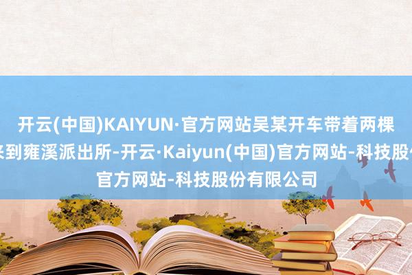 开云(中国)KAIYUN·官方网站吴某开车带着两棵景不雅树来到雍溪派出所-开云·Kaiyun(中国)官方网站-科技股份有限公司