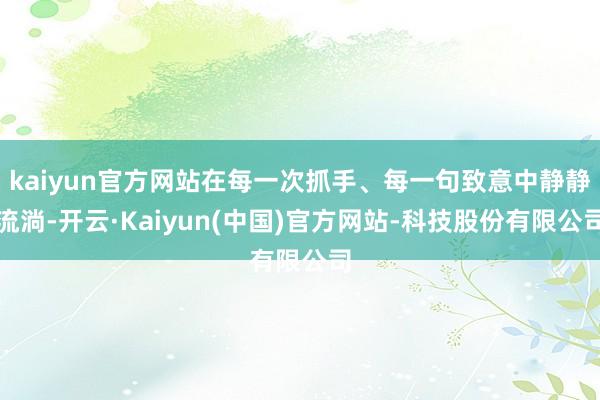 kaiyun官方网站在每一次抓手、每一句致意中静静流淌-开云·Kaiyun(中国)官方网站-科技股份有限公司