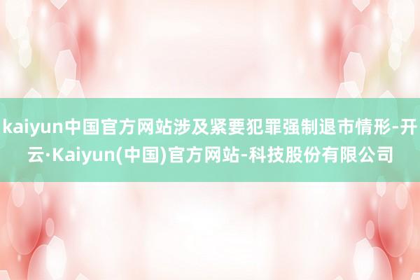 kaiyun中国官方网站涉及紧要犯罪强制退市情形-开云·Kaiyun(中国)官方网站-科技股份有限公司