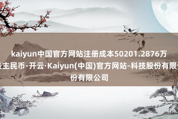 kaiyun中国官方网站注册成本50201.2876万东谈主民币-开云·Kaiyun(中国)官方网站-科技股份有限公司