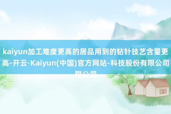 kaiyun加工难度更高的居品用到的钻针技艺含量更高-开云·Kaiyun(中国)官方网站-科技股份有限公司