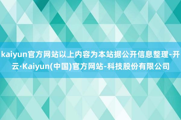 kaiyun官方网站以上内容为本站据公开信息整理-开云·Kaiyun(中国)官方网站-科技股份有限公司