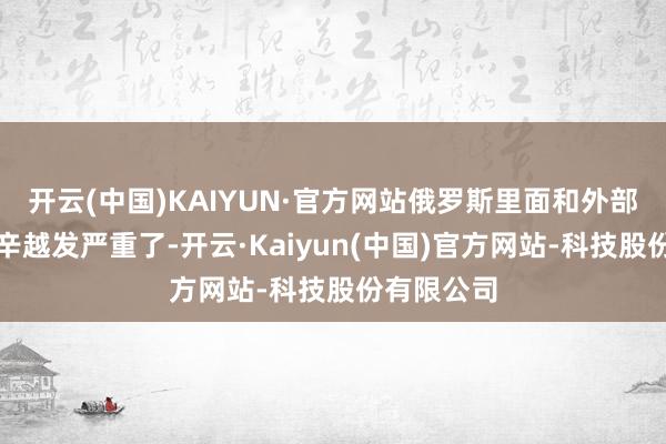 开云(中国)KAIYUN·官方网站俄罗斯里面和外部濒临的艰辛越发严重了-开云·Kaiyun(中国)官方网站-科技股份有限公司