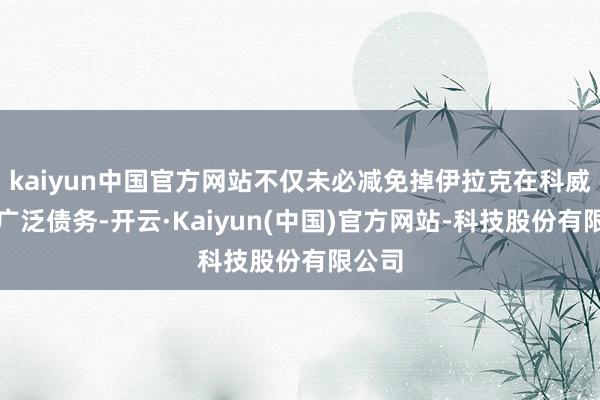 kaiyun中国官方网站不仅未必减免掉伊拉克在科威特的广泛债务-开云·Kaiyun(中国)官方网站-科技股份有限公司