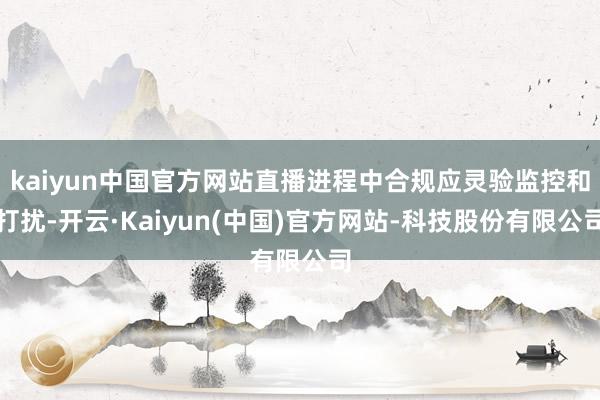 kaiyun中国官方网站直播进程中合规应灵验监控和打扰-开云·Kaiyun(中国)官方网站-科技股份有限公司