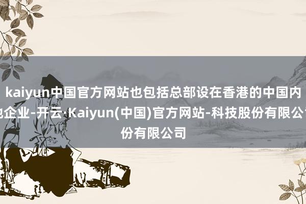 kaiyun中国官方网站也包括总部设在香港的中国内地企业-开云·Kaiyun(中国)官方网站-科技股份有限公司
