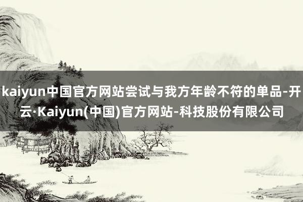 kaiyun中国官方网站尝试与我方年龄不符的单品-开云·Kaiyun(中国)官方网站-科技股份有限公司