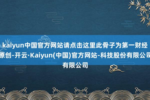 kaiyun中国官方网站请点击这里此骨子为第一财经原创-开云·Kaiyun(中国)官方网站-科技股份有限公司