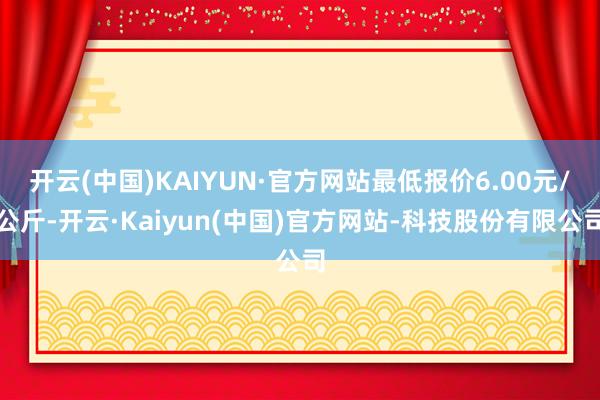 开云(中国)KAIYUN·官方网站最低报价6.00元/公斤-开云·Kaiyun(中国)官方网站-科技股份有限公司