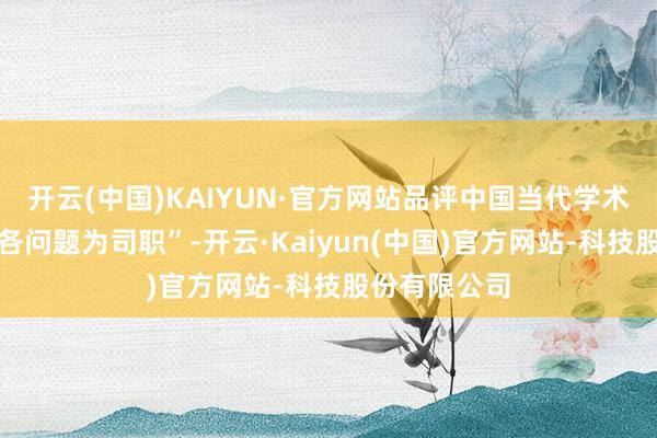 开云(中国)KAIYUN·官方网站品评中国当代学术上、社会上各问题为司职”-开云·Kaiyun(中国)官方网站-科技股份有限公司