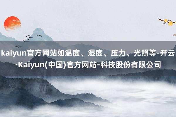 kaiyun官方网站如温度、湿度、压力、光照等-开云·Kaiyun(中国)官方网站-科技股份有限公司