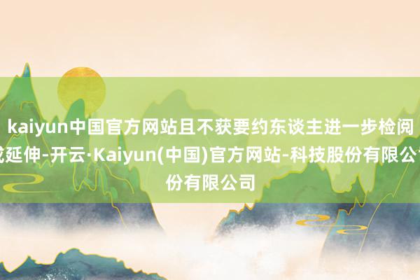kaiyun中国官方网站且不获要约东谈主进一步检阅或延伸-开云·Kaiyun(中国)官方网站-科技股份有限公司