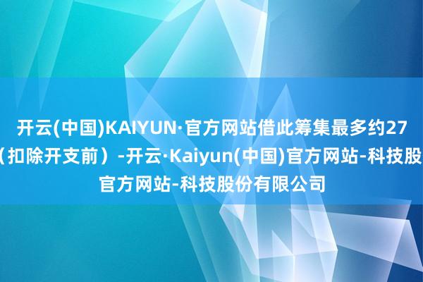 开云(中国)KAIYUN·官方网站借此筹集最多约2712万港元（扣除开支前）-开云·Kaiyun(中国)官方网站-科技股份有限公司