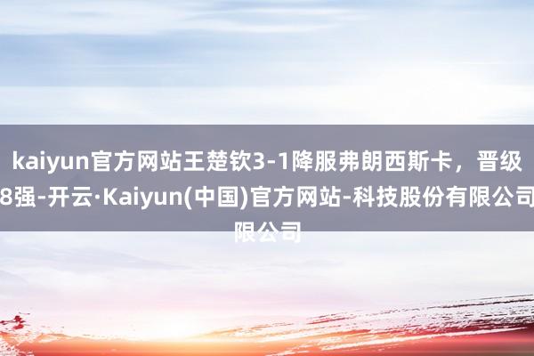 kaiyun官方网站王楚钦3-1降服弗朗西斯卡，晋级8强-开云·Kaiyun(中国)官方网站-科技股份有限公司