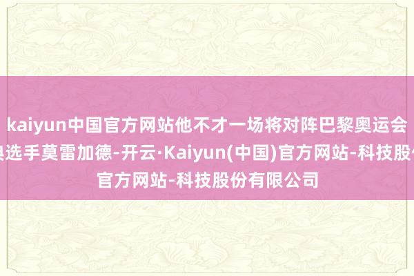 kaiyun中国官方网站他不才一场将对阵巴黎奥运会亚军、瑞典选手莫雷加德-开云·Kaiyun(中国)官方网站-科技股份有限公司