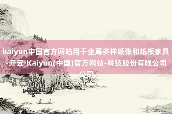 kaiyun中国官方网站用于坐蓐多样纸张和纸板家具-开云·Kaiyun(中国)官方网站-科技股份有限公司