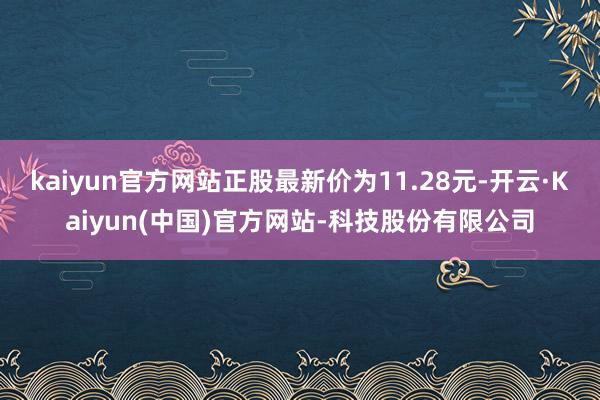 kaiyun官方网站正股最新价为11.28元-开云·Kaiyun(中国)官方网站-科技股份有限公司