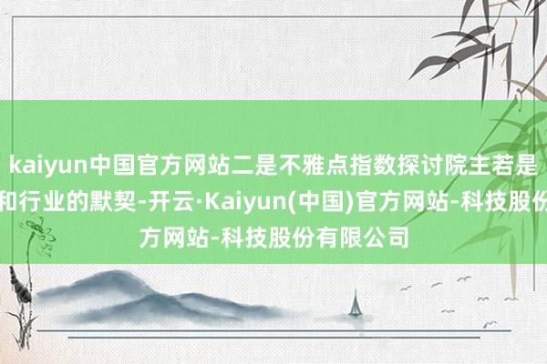 kaiyun中国官方网站二是不雅点指数探讨院主若是企业探讨和行业的默契-开云·Kaiyun(中国)官方网站-科技股份有限公司
