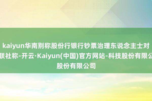 kaiyun华南别称股份行银行钞票治理东说念主士对财联社称-开云·Kaiyun(中国)官方网站-科技股份有限公司