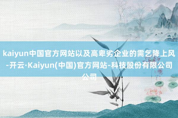 kaiyun中国官方网站以及高卑劣企业的需乞降上风-开云·Kaiyun(中国)官方网站-科技股份有限公司