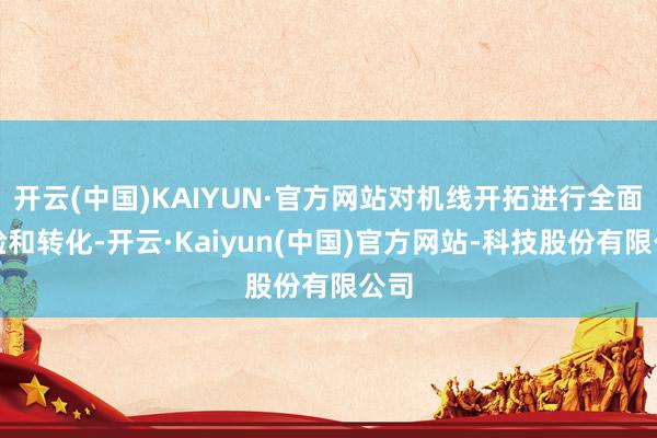 开云(中国)KAIYUN·官方网站对机线开拓进行全面查验和转化-开云·Kaiyun(中国)官方网站-科技股份有限公司