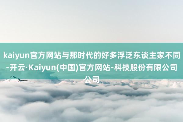 kaiyun官方网站与那时代的好多浮泛东谈主家不同-开云·Kaiyun(中国)官方网站-科技股份有限公司