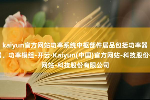 kaiyun官方网站功率系统中枢部件居品包括功率器件开动器、功率模组-开云·Kaiyun(中国)官方网站-科技股份有限公司